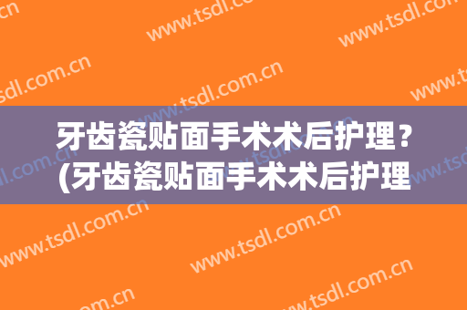 牙齿瓷贴面手术术后护理？(牙齿瓷贴面手术术后护理多久)