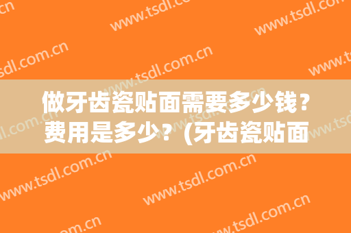 做牙齿瓷贴面需要多少钱？费用是多少？(牙齿瓷贴面大概多少钱)