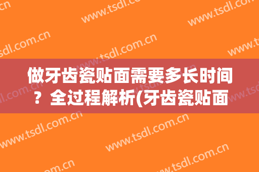 做牙齿瓷贴面需要多长时间？全过程解析(牙齿瓷贴面需要多久能完成)