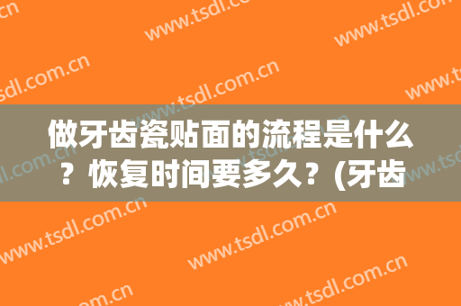 做牙齿瓷贴面的流程是什么？恢复时间要多久？(牙齿瓷贴面保持多久)