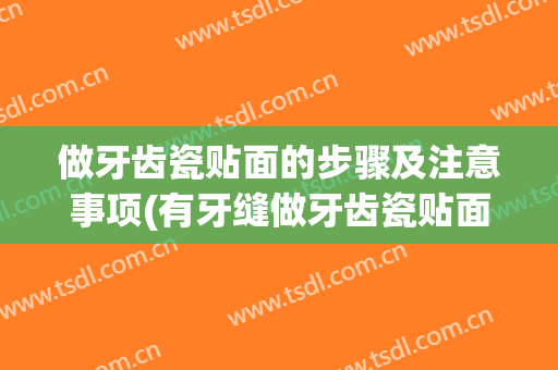 做牙齿瓷贴面的步骤及注意事项(有牙缝做牙齿瓷贴面可以吗)