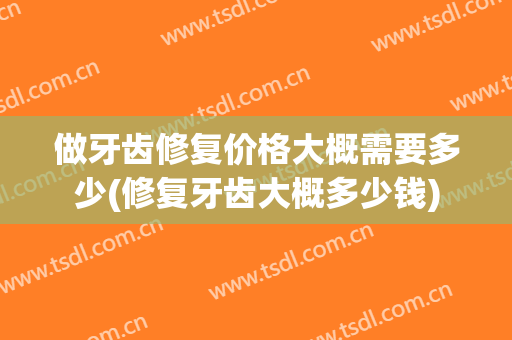 做牙齿修复价格大概需要多少(修复牙齿大概多少钱)