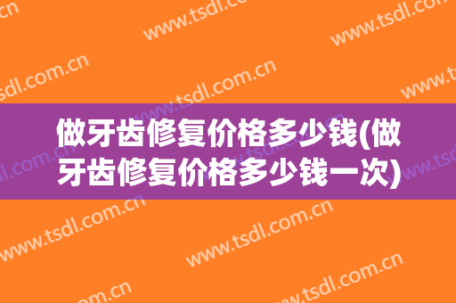 做牙齿修复价格多少钱(做牙齿修复价格多少钱一次)