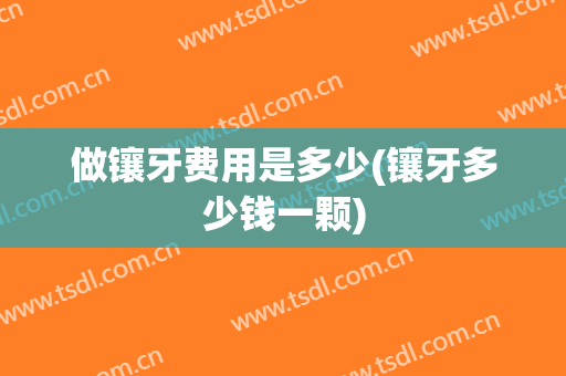 做镶牙费用是多少(镶牙多少钱一颗)