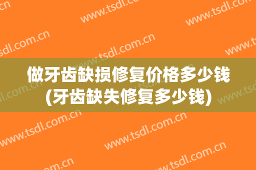 做牙齿缺损修复价格多少钱(牙齿缺失修复多少钱)