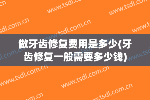 做牙齿修复费用是多少(牙齿修复一般需要多少钱)