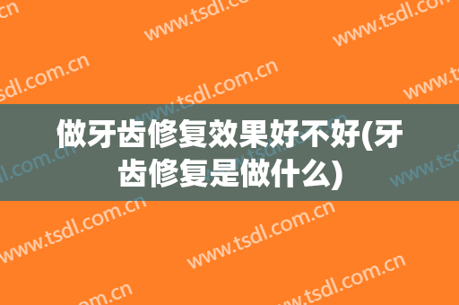 做牙齿修复效果好不好(牙齿修复是做什么)