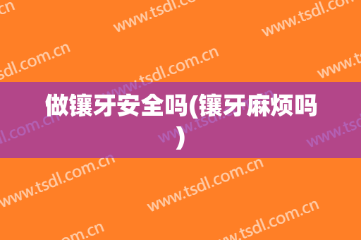 做镶牙安全吗(镶牙麻烦吗)