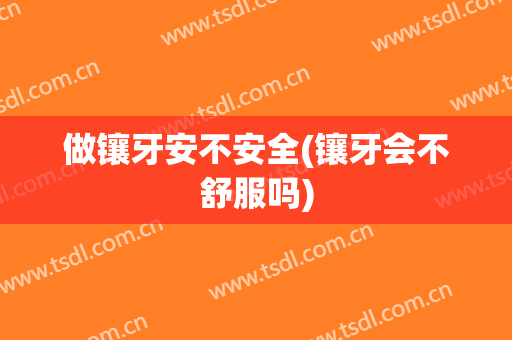 做镶牙安不安全(镶牙会不舒服吗)
