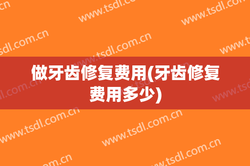 做牙齿修复费用(牙齿修复费用多少)