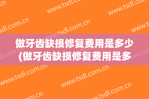 做牙齿缺损修复费用是多少(做牙齿缺损修复费用是多少呢)