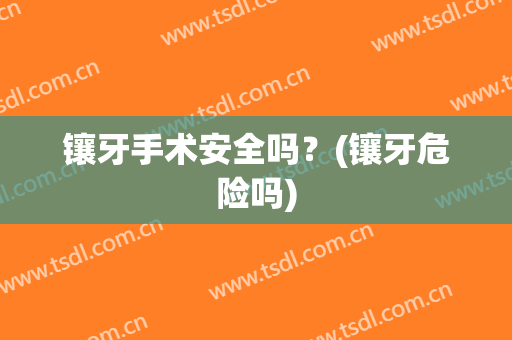 镶牙手术安全吗？(镶牙危险吗)