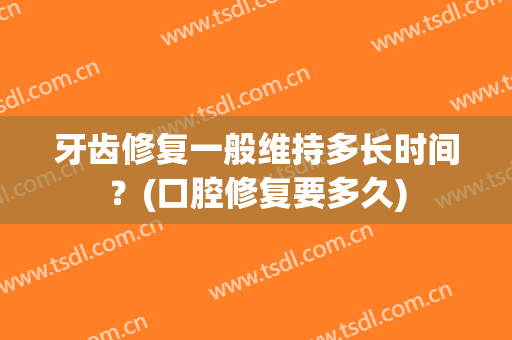 牙齿修复一般维持多长时间？(口腔修复要多久)