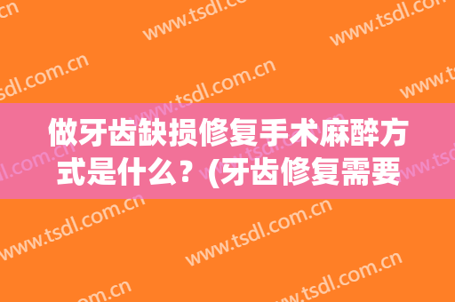 做牙齿缺损修复手术麻醉方式是什么？(牙齿修复需要打麻醉吗)