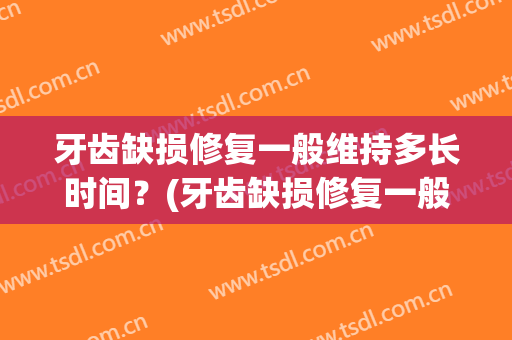 牙齿缺损修复一般维持多长时间？(牙齿缺损修复一般维持多长时间好)