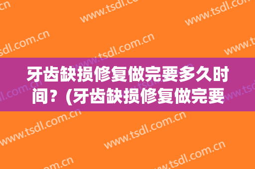 牙齿缺损修复做完要多久时间？(牙齿缺损修复做完要多久时间才能吃饭)