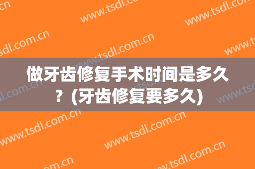 做牙齿修复手术时间是多久？(牙齿修复要多久)