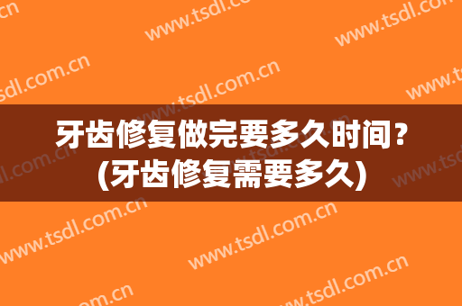 牙齿修复做完要多久时间？(牙齿修复需要多久)