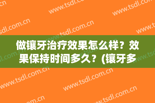 做镶牙治疗效果怎么样？效果保持时间多久？(镶牙多长时间能好)