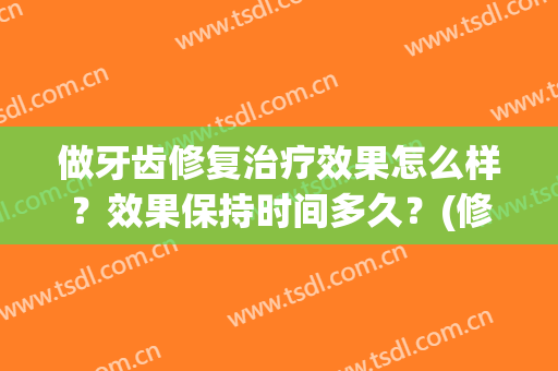 做牙齿修复治疗效果怎么样？效果保持时间多久？(修复的牙齿能用多久)