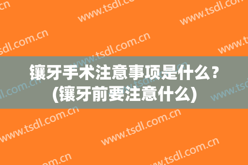 镶牙手术注意事项是什么？(镶牙前要注意什么)