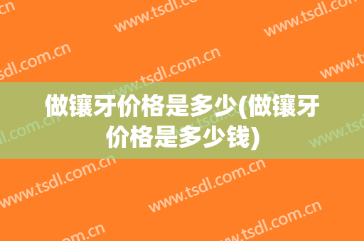 做镶牙价格是多少(做镶牙价格是多少钱)