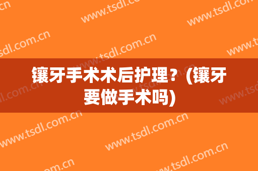 镶牙手术术后护理？(镶牙要做手术吗)