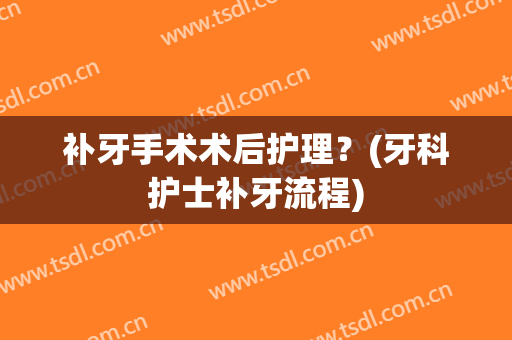 补牙手术术后护理？(牙科护士补牙流程)
