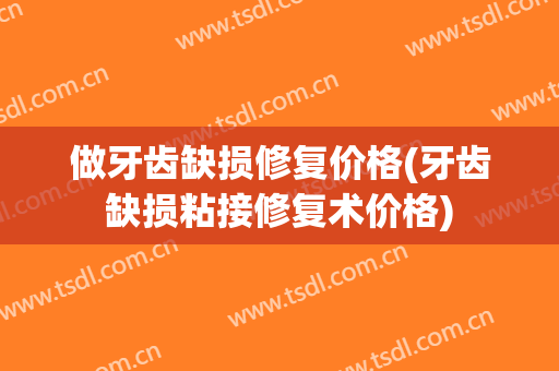 做牙齿缺损修复价格(牙齿缺损粘接修复术价格)