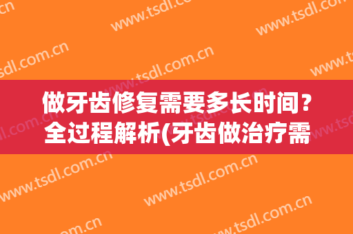 做牙齿修复需要多长时间？全过程解析(牙齿做治疗需要多久)
