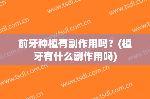 前牙种植有副作用吗？(植牙有什么副作用吗)