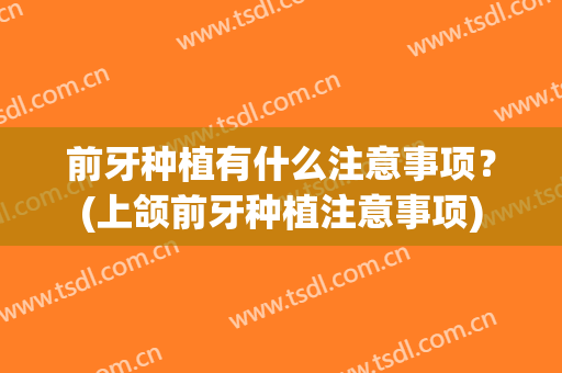 前牙种植有什么注意事项？(上颌前牙种植注意事项)