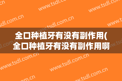 全口种植牙有没有副作用(全口种植牙有没有副作用啊)