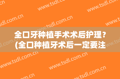 全口牙种植手术术后护理？(全口种植牙术后一定要注意什么)