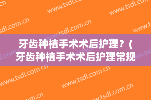 牙齿种植手术术后护理？(牙齿种植手术术后护理常规)