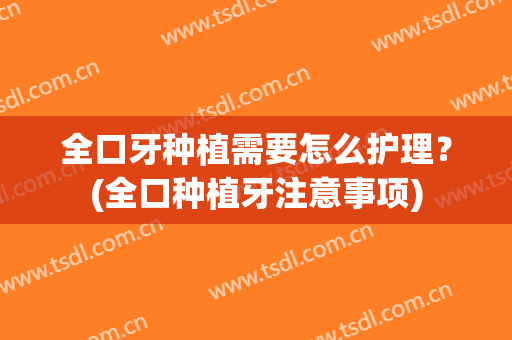 全口牙种植需要怎么护理？(全口种植牙注意事项)