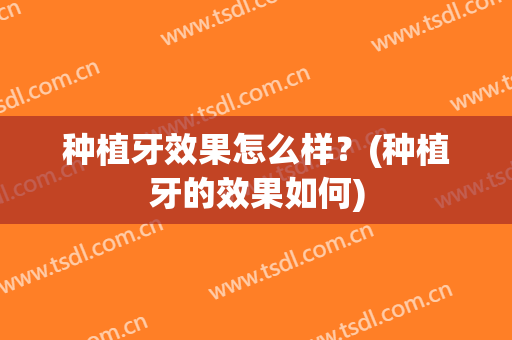 种植牙效果怎么样？(种植牙的效果如何)