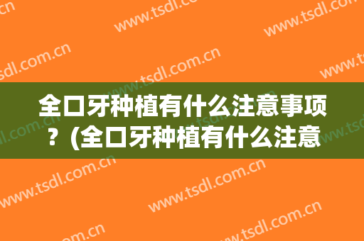 全口牙种植有什么注意事项？(全口牙种植有什么注意事项和要求)