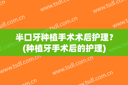 半口牙种植手术术后护理？(种植牙手术后的护理)