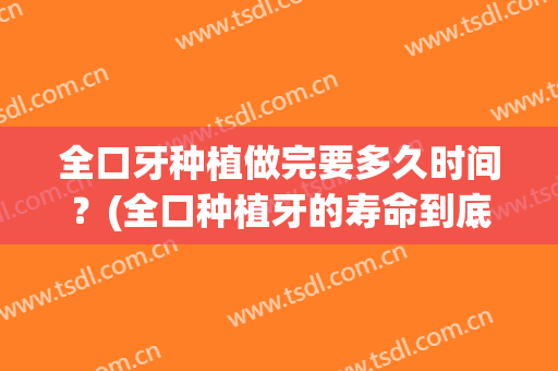全口牙种植做完要多久时间？(全口种植牙的寿命到底有多久)