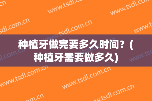 种植牙做完要多久时间？(种植牙需要做多久)