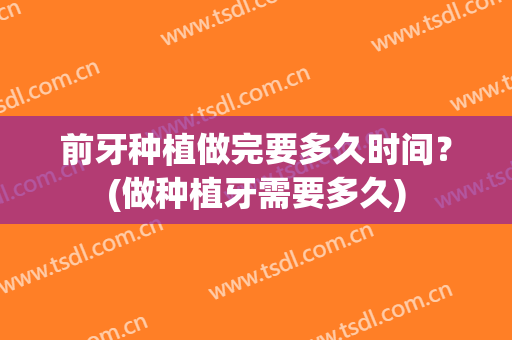 前牙种植做完要多久时间？(做种植牙需要多久)