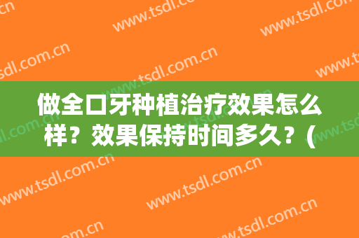 做全口牙种植治疗效果怎么样？效果保持时间多久？(全口牙种植过程是怎样的)