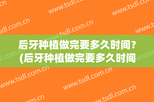 后牙种植做完要多久时间？(后牙种植做完要多久时间能刷牙)
