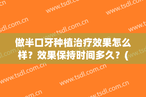 做半口牙种植治疗效果怎么样？效果保持时间多久？(半口种植牙种植手术要几个小时)