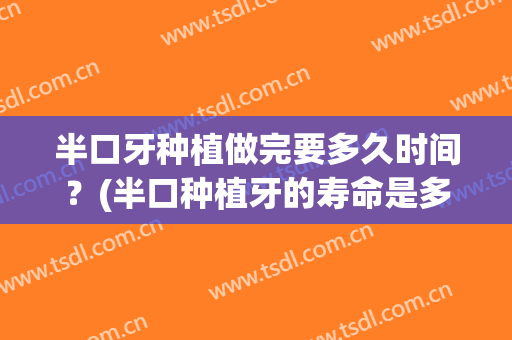 半口牙种植做完要多久时间？(半口种植牙的寿命是多长)