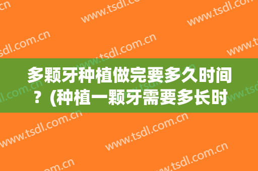 多颗牙种植做完要多久时间？(种植一颗牙需要多长时间弄好)