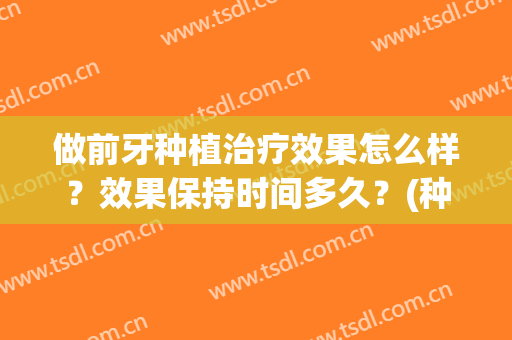 做前牙种植治疗效果怎么样？效果保持时间多久？(种植牙后效果)