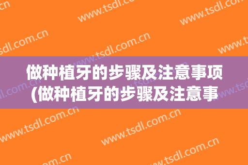做种植牙的步骤及注意事项(做种植牙的步骤及注意事项有哪些)