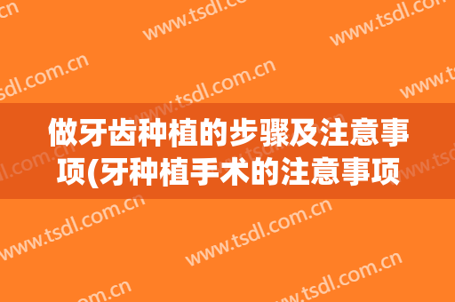 做牙齿种植的步骤及注意事项(牙种植手术的注意事项)